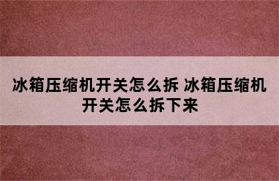 冰箱压缩机开关怎么拆 冰箱压缩机开关怎么拆下来